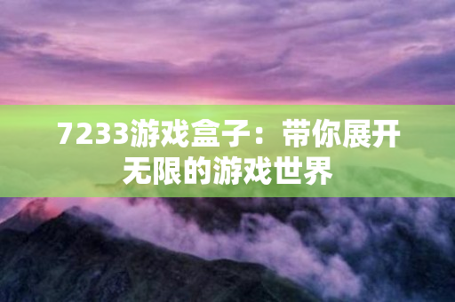 7233游戏盒子：带你展开无限的游戏世界