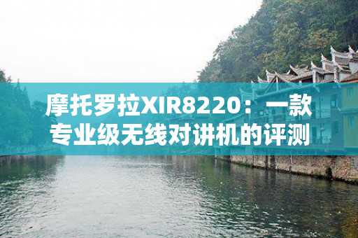 摩托罗拉XIR8220：一款专业级无线对讲机的评测