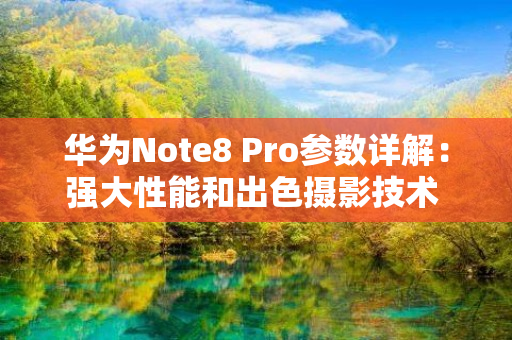 华为Note8 Pro参数详解：强大性能和出色摄影技术 