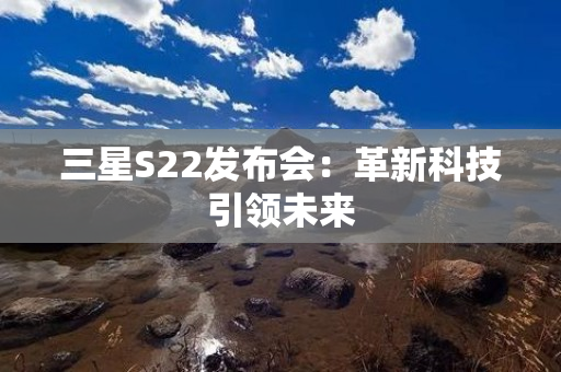 三星S22发布会：革新科技引领未来