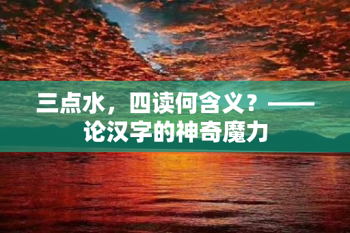 三点水，四读何含义？——论汉字的神奇魔力