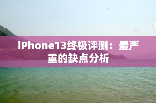 iPhone13终极评测：最严重的缺点分析