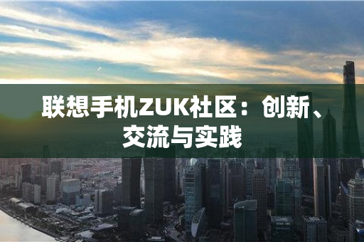 联想手机ZUK社区：创新、交流与实践