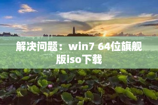 解决问题：win7 64位旗舰版iso下载