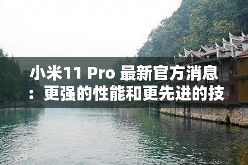 小米11 Pro 最新官方消息：更强的性能和更先进的技术