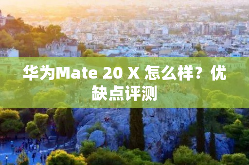 华为Mate 20 X 怎么样？优缺点评测