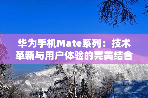 华为手机Mate系列：技术革新与用户体验的完美结合