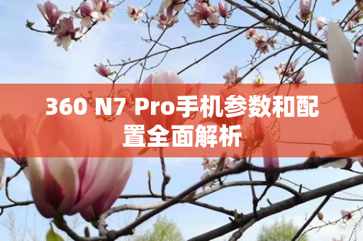 360 N7 Pro手机参数和配置全面解析