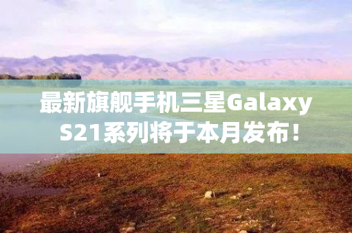 最新旗舰手机三星Galaxy S21系列将于本月发布！