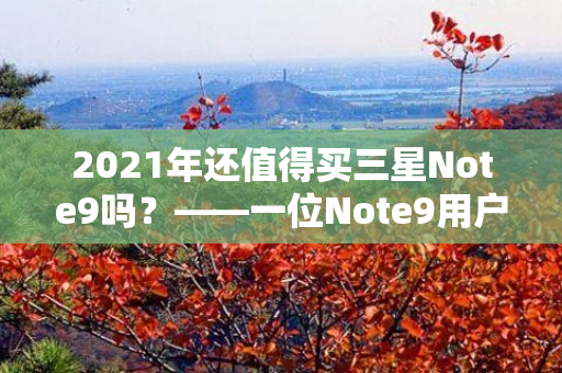 2021年还值得买三星Note9吗？——一位Note9用户的经验分享