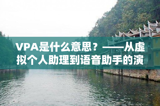 VPA是什么意思？——从虚拟个人助理到语音助手的演进