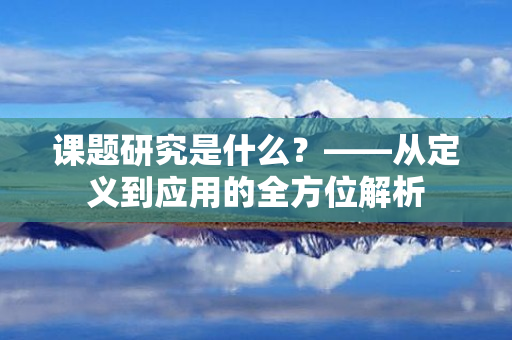 课题研究是什么？——从定义到应用的全方位解析