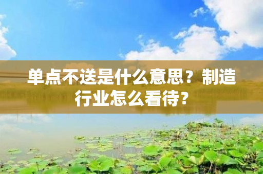 单点不送是什么意思？制造行业怎么看待？