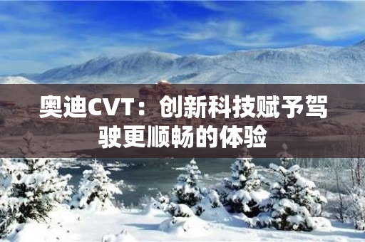 奥迪CVT：创新科技赋予驾驶更顺畅的体验