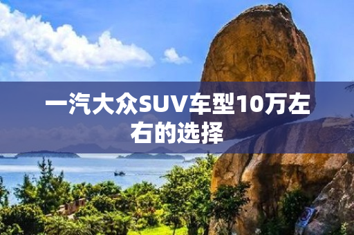 一汽大众SUV车型10万左右的选择