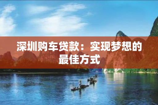 深圳购车贷款：实现梦想的最佳方式