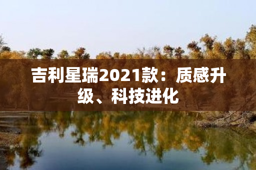 吉利星瑞2021款：质感升级、科技进化