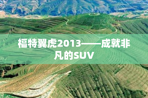 福特翼虎2013——成就非凡的SUV