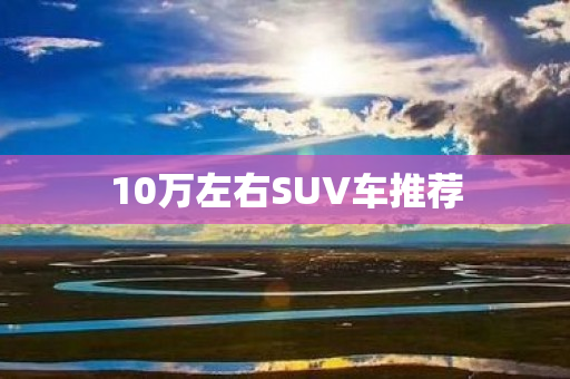 10万左右SUV车推荐