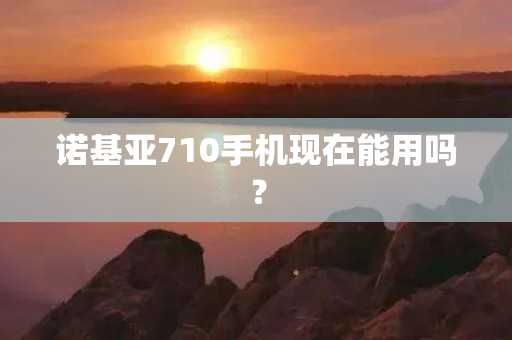 诺基亚710手机现在能用吗？