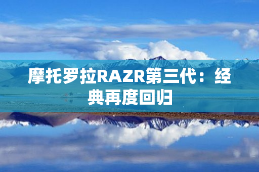 摩托罗拉RAZR第三代：经典再度回归