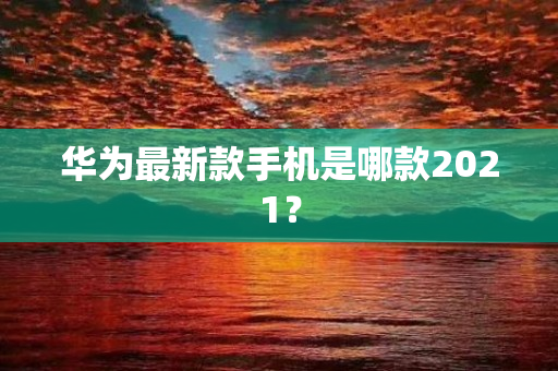 华为最新款手机是哪款2021？