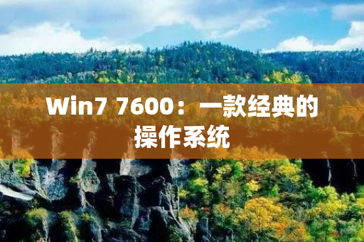 Win7 7600：一款经典的操作系统