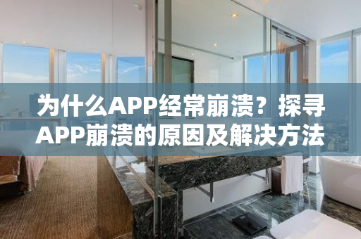 为什么APP经常崩溃？探寻APP崩溃的原因及解决方法