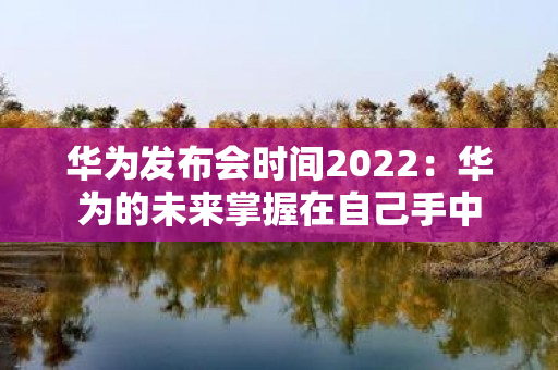 华为发布会时间2022：华为的未来掌握在自己手中