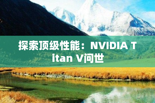 探索顶级性能：NVIDIA Titan V问世