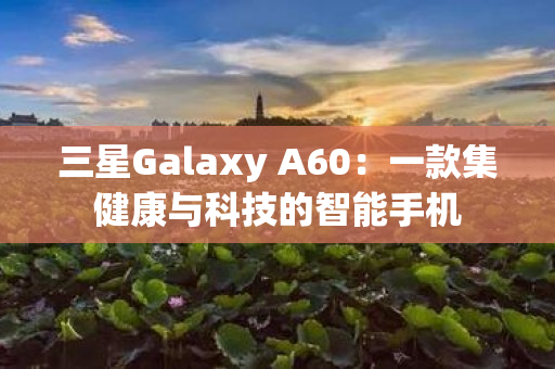 三星Galaxy A60：一款集健康与科技的智能手机