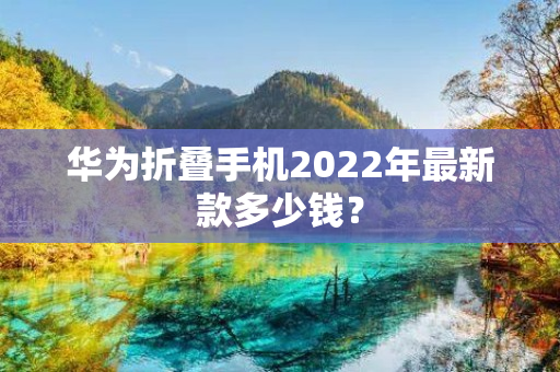 华为折叠手机2022年最新款多少钱？