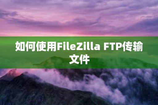 如何使用FileZilla FTP传输文件