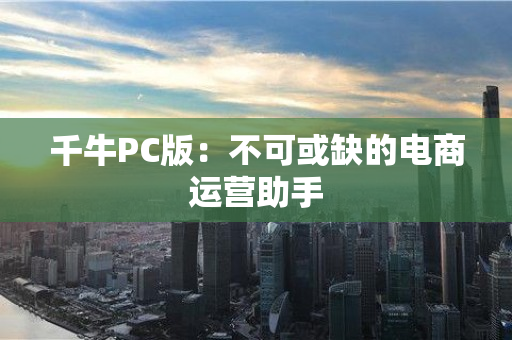 千牛PC版：不可或缺的电商运营助手