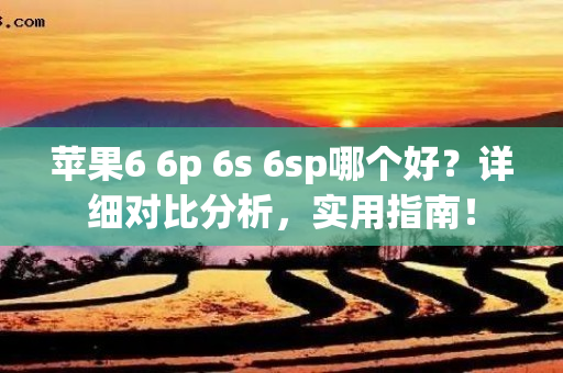 苹果6 6p 6s 6sp哪个好？详细对比分析，实用指南！