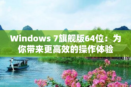 Windows 7旗舰版64位：为你带来更高效的操作体验