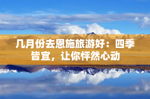 几月份去恩施旅游好：四季皆宜，让你怦然心动