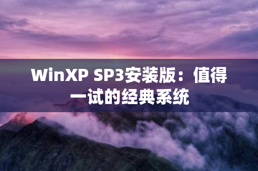 WinXP SP3安装版：值得一试的经典系统