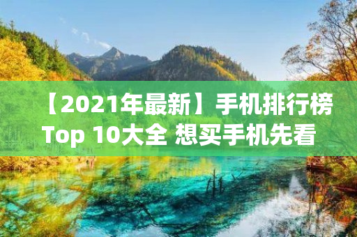 【2021年最新】手机排行榜Top 10大全 想买手机先看这里！