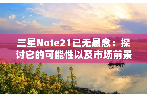 三星Note21已无悬念：探讨它的可能性以及市场前景