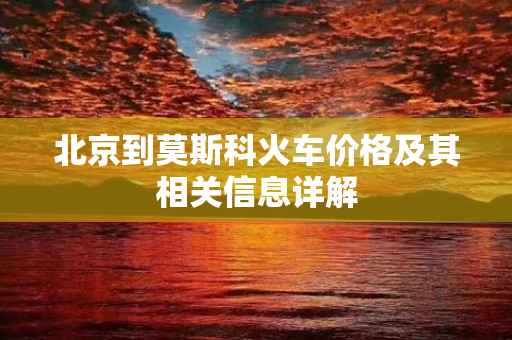 北京到莫斯科火车价格及其相关信息详解