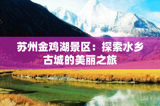 苏州金鸡湖景区：探索水乡古城的美丽之旅