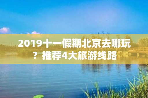 2019十一假期北京去哪玩？推荐4大旅游线路