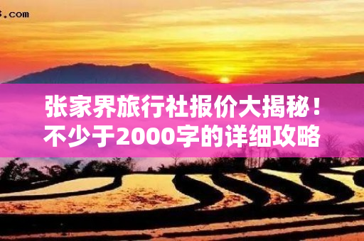 张家界旅行社报价大揭秘！不少于2000字的详细攻略，让你轻松游遍张家界！