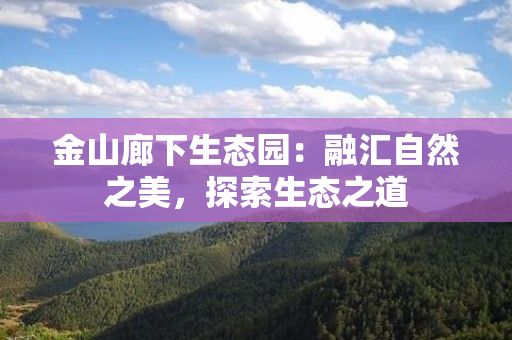 金山廊下生态园：融汇自然之美，探索生态之道