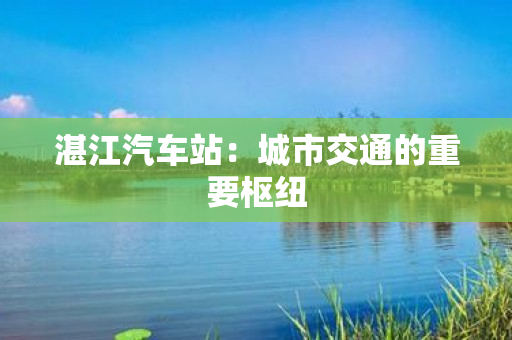 湛江汽车站：城市交通的重要枢纽