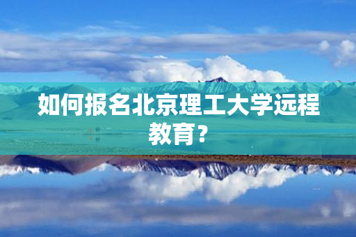 如何报名北京理工大学远程教育？