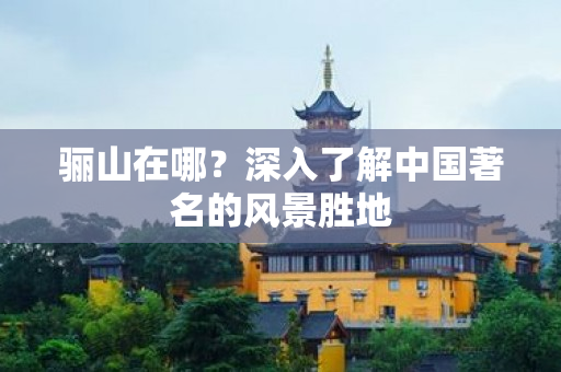 骊山在哪？深入了解中国著名的风景胜地