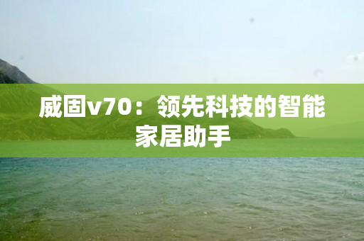 威固v70：领先科技的智能家居助手