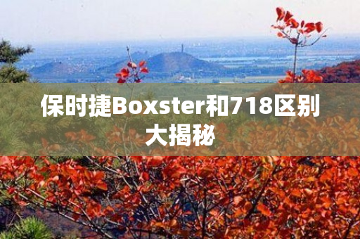 保时捷Boxster和718区别大揭秘